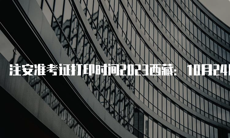 注安准考证打印时间2023西藏：10月24日—27日