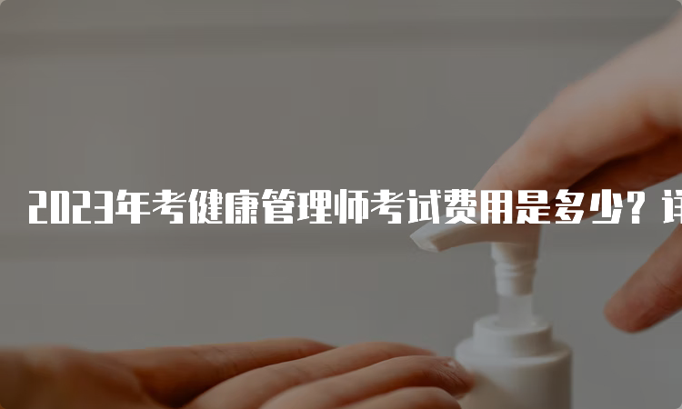 2023年考健康管理师考试费用是多少？详细了解费用结构！