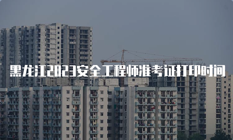 黑龙江2023安全工程师准考证打印时间