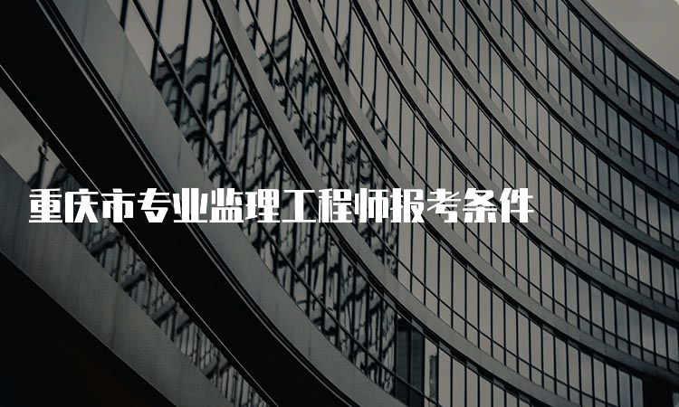 重庆市专业监理工程师报考条件