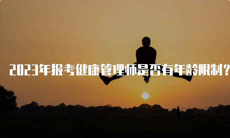 2023年报考健康管理师是否有年龄限制？详细了解一下