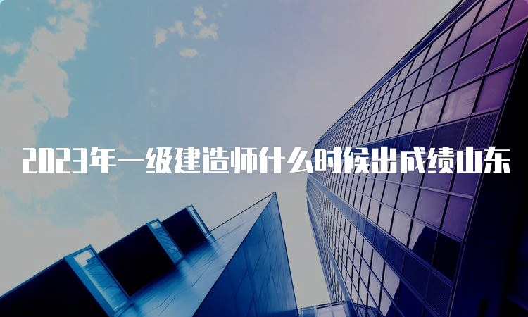 2023年一级建造师什么时候出成绩山东