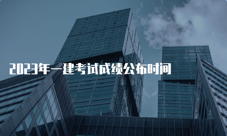 2023年一建考试成绩公布时间