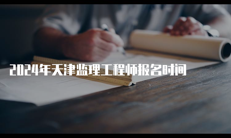 2024年天津监理工程师报名时间