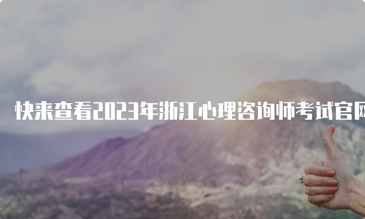 快来查看2023年浙江心理咨询师考试官网报名时间安排