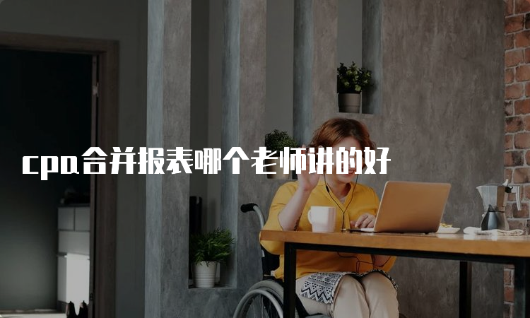 cpa合并报表哪个老师讲的好