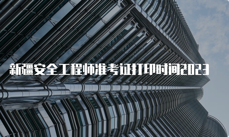  新疆安全工程师准考证打印时间2023