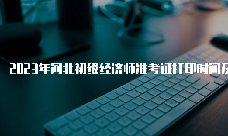 2023年河北初级经济师准考证打印时间及步骤