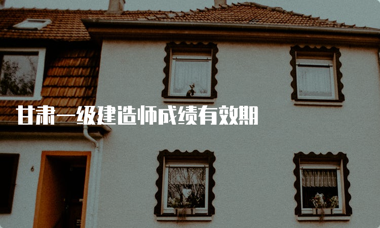 甘肃一级建造师成绩有效期