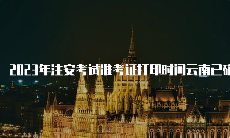 2023年注安考试准考证打印时间云南已确定