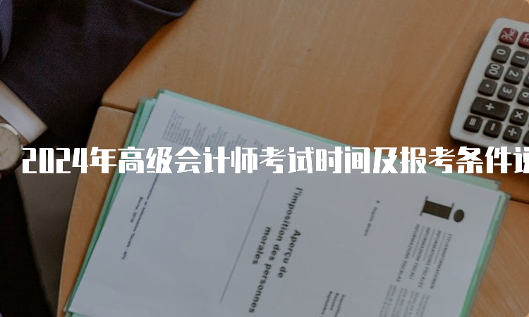 2024年高级会计师考试时间及报考条件说明