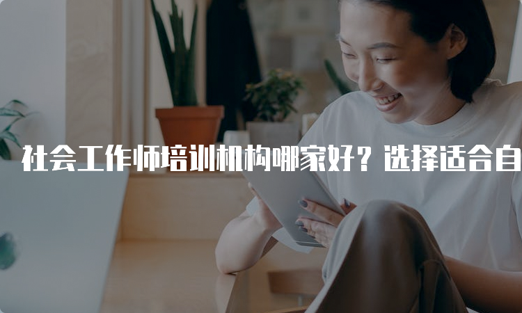 社会工作师培训机构哪家好？选择适合自己的培训机构才能事半功倍