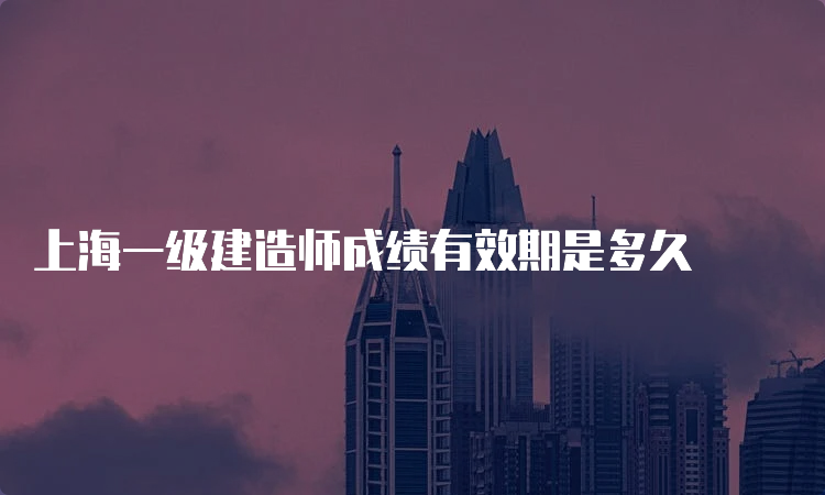 上海一级建造师成绩有效期是多久