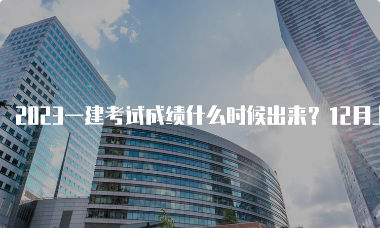 2023一建考试成绩什么时候出来？12月上旬