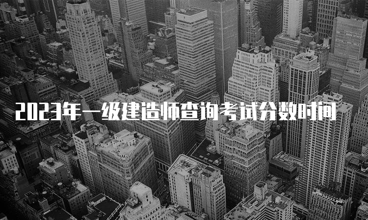 2023年一级建造师查询考试分数时间