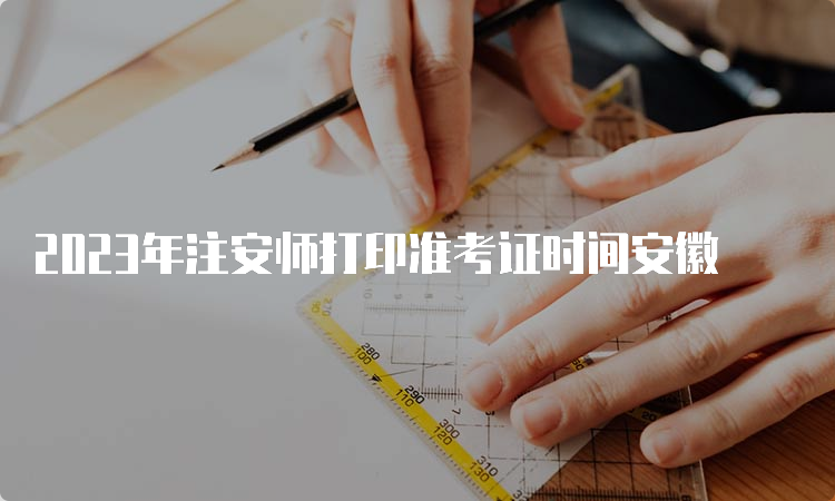 2023年注安师打印准考证时间安徽