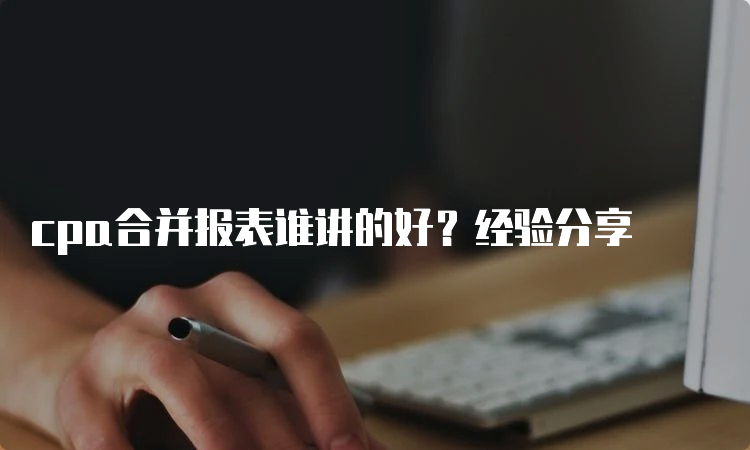 cpa合并报表谁讲的好？经验分享