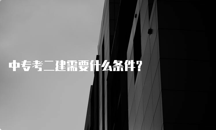 中专考二建需要什么条件？