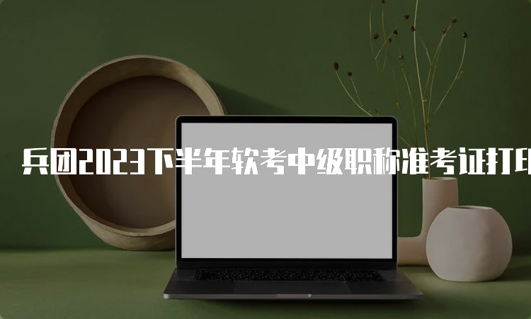 兵团2023下半年软考中级职称准考证打印方法是什么