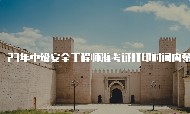 23年中级安全工程师准考证打印时间内蒙古为10月24日至29日