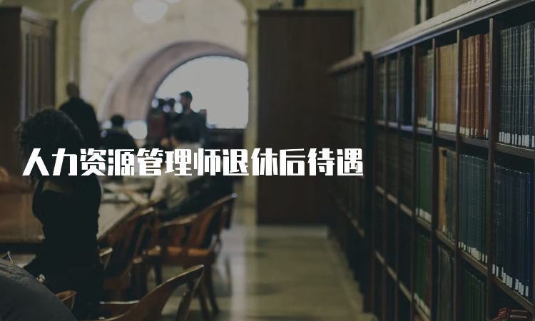 人力资源管理师退休后待遇