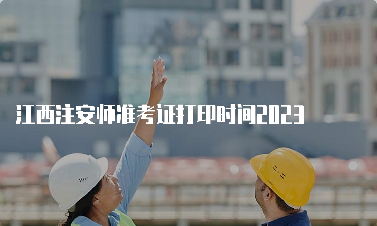 江西注安师准考证打印时间2023