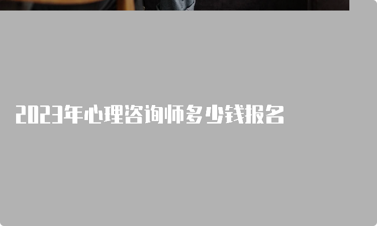 2023年心理咨询师多少钱报名