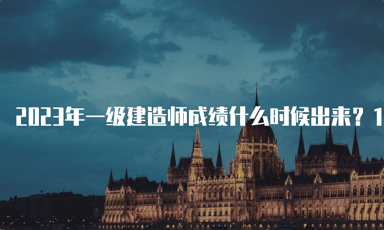 2023年一级建造师成绩什么时候出来？12月上旬