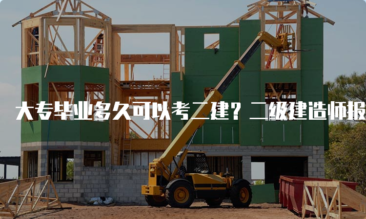 大专毕业多久可以考二建？二级建造师报考条件详解