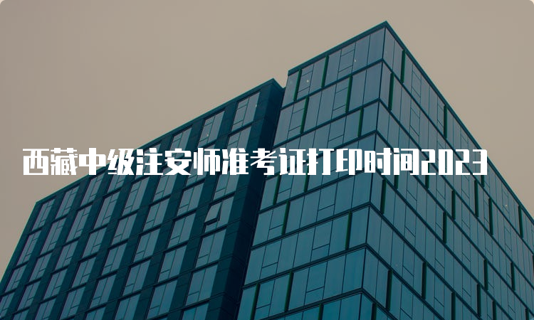 西藏中级注安师准考证打印时间2023