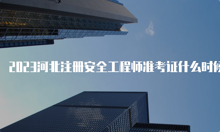 2023河北注册安全工程师准考证什么时候打印