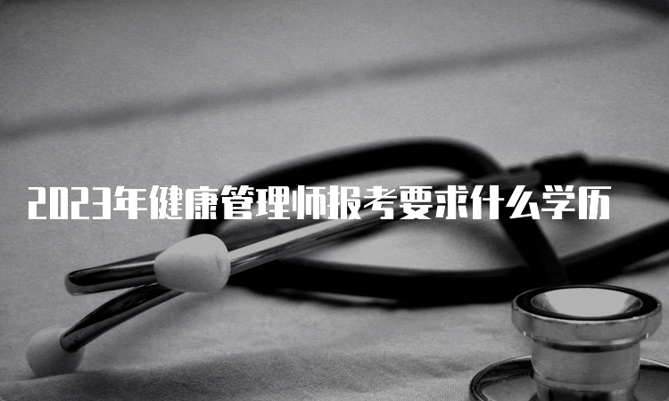 2023年健康管理师报考要求什么学历