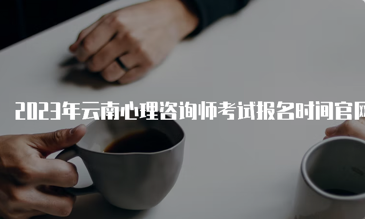 2023年云南心理咨询师考试报名时间官网