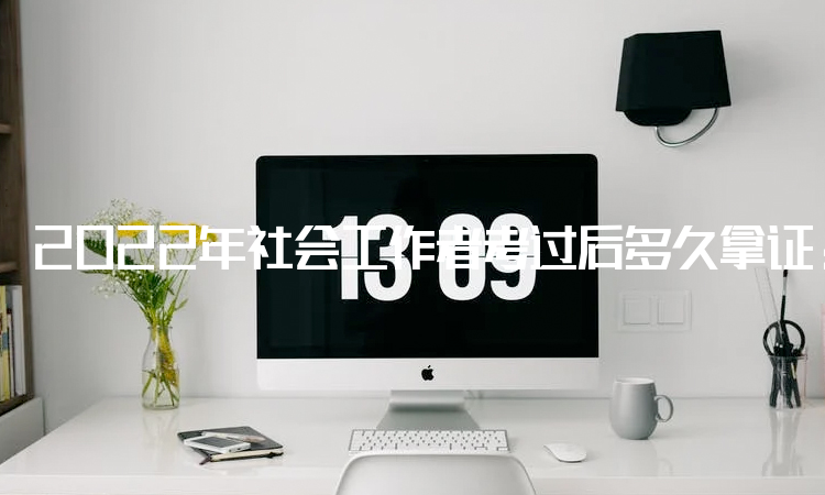 2022年社会工作者考过后多久拿证：预计11月份领证