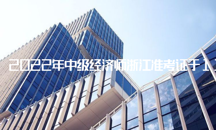 2022年中级经济师浙江准考证于11月7日至11月11日进行打印