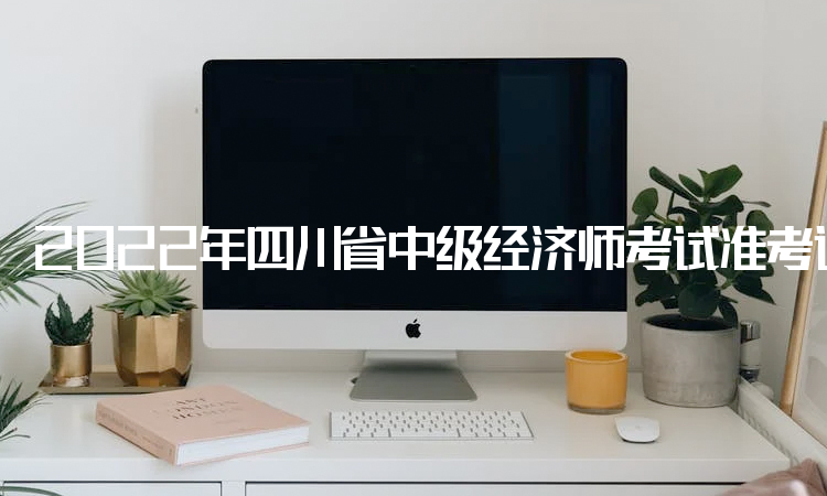 2022年四川省中级经济师考试准考证在11月7日开始打印