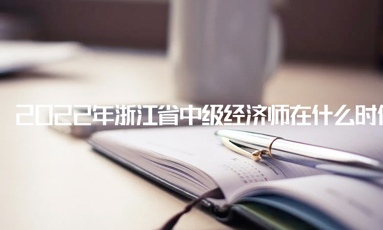 2022年浙江省中级经济师在什么时候打印准考证？11月7日-11月11日