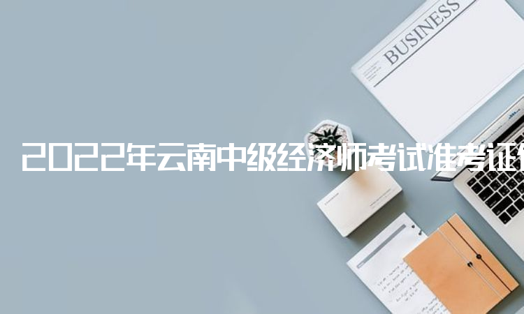 2022年云南中级经济师考试准考证什么时候开打印？11月7日