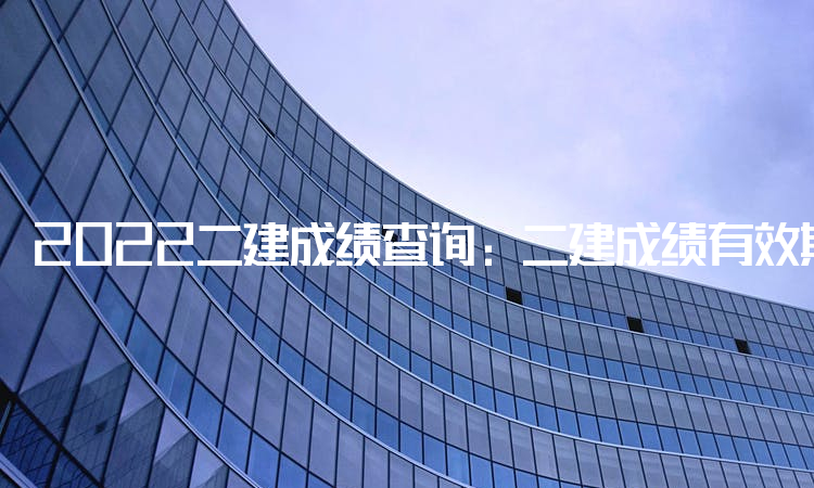 2022二建成绩查询:二建成绩有效期2年是什么意思