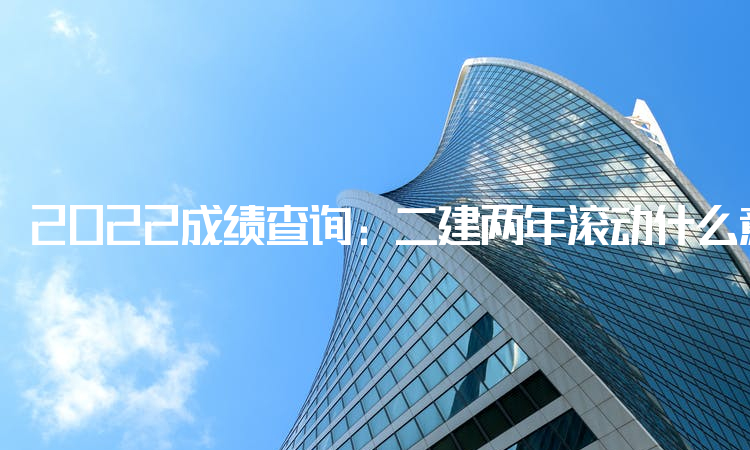 2022成绩查询:二建两年滚动什么意思