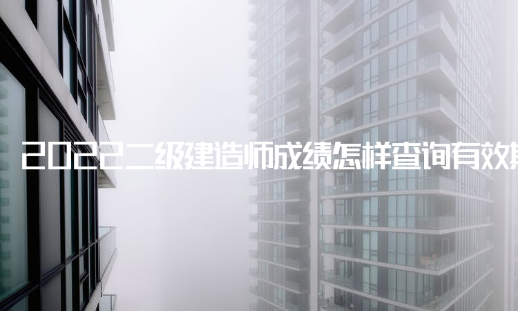 2022二级建造师成绩怎样查询有效期是多久