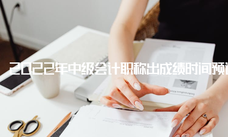 2022年中级会计职称出成绩时间预计10月20日以前公布