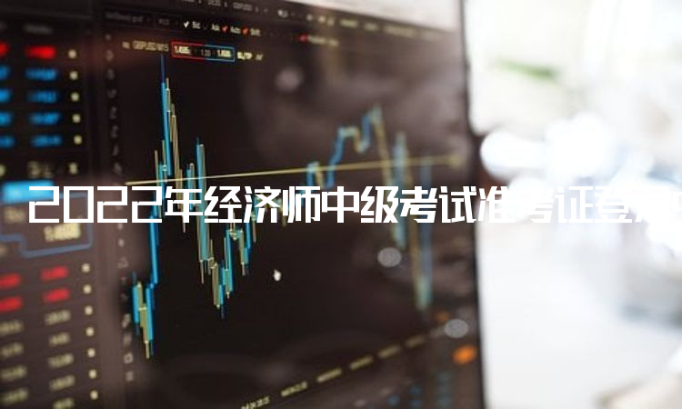 2022年经济师中级考试准考证登录中国人事考试网打印