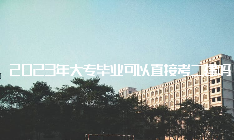 2023年大专毕业可以直接考二建吗