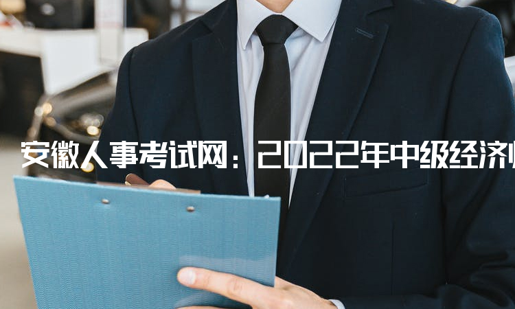 安徽人事考试网：2022年中级经济师准考证于11月8日16：00后开放