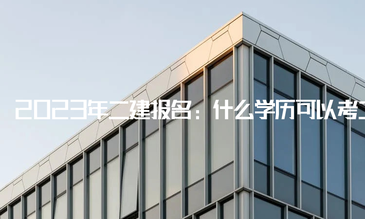 2023年二建报名:什么学历可以考二级建造师