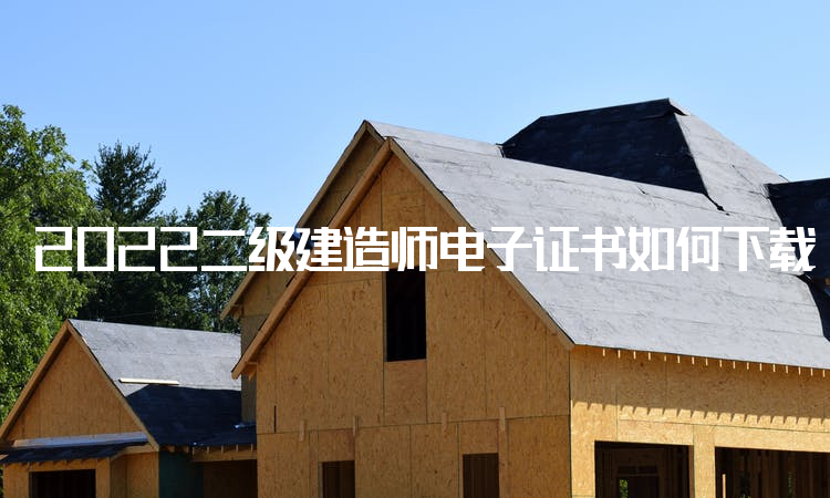 2022二级建造师电子证书如何下载