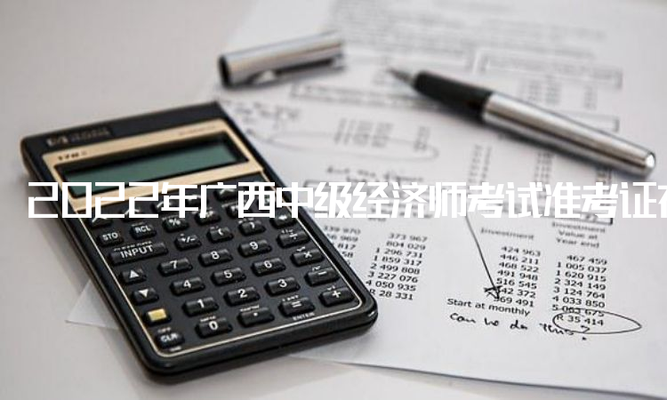 2022年广西中级经济师考试准考证在11月7日8：00开始打印