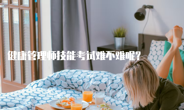 健康管理师技能考试难不难呢？