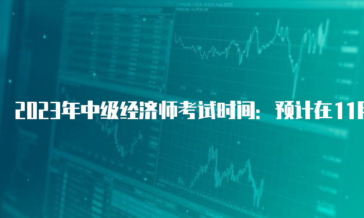 2023年中级经济师考试时间：预计在11月初左右